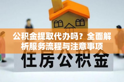 饶阳公积金提取代办吗？全面解析服务流程与注意事项