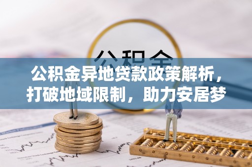 饶阳公积金异地贷款政策解析，打破地域限制，助力安居梦想