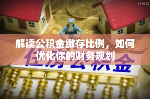 饶阳解读公积金缴存比例，如何优化你的财务规划