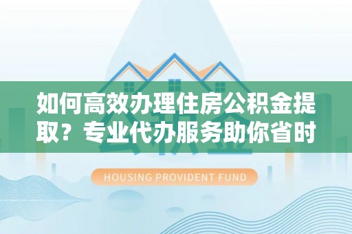 饶阳如何高效办理住房公积金提取？专业代办服务助你省时省力
