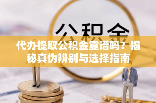饶阳代办提取公积金靠谱吗？揭秘真伪辨别与选择指南