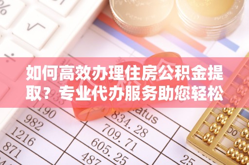 饶阳如何高效办理住房公积金提取？专业代办服务助您轻松搞定