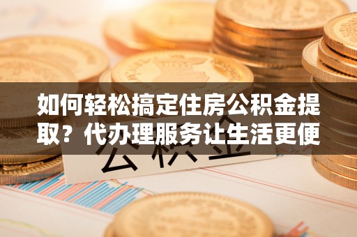 饶阳如何轻松搞定住房公积金提取？代办理服务让生活更便捷！