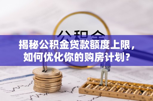 饶阳揭秘公积金贷款额度上限，如何优化你的购房计划？