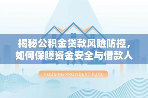 饶阳揭秘公积金贷款风险防控，如何保障资金安全与借款人权益