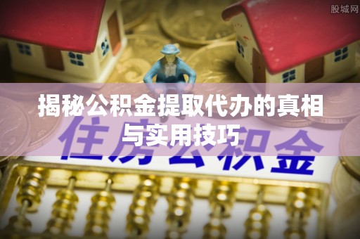 饶阳揭秘公积金提取代办的真相与实用技巧
