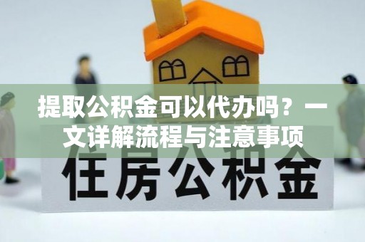 饶阳提取公积金可以代办吗？一文详解流程与注意事项