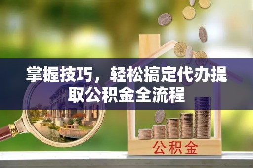 饶阳掌握技巧，轻松搞定代办提取公积金全流程
