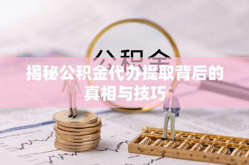饶阳揭秘公积金代办提取背后的真相与技巧