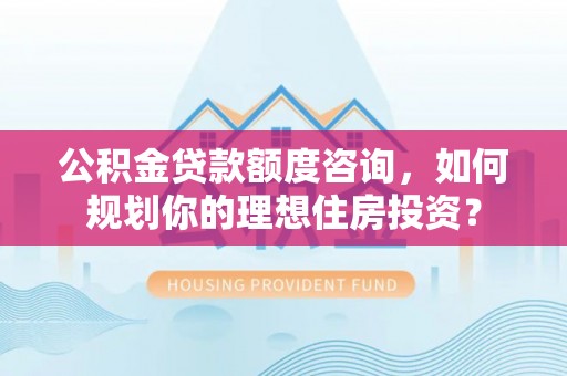 饶阳公积金贷款额度咨询，如何规划你的理想住房投资？