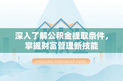 饶阳深入了解公积金提取条件，掌握财富管理新技能