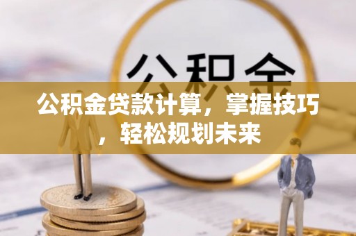 饶阳公积金贷款计算，掌握技巧，轻松规划未来