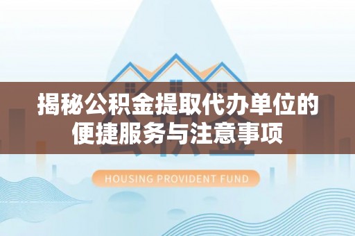 饶阳揭秘公积金提取代办单位的便捷服务与注意事项