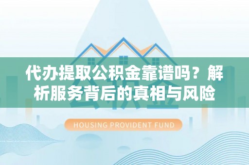饶阳代办提取公积金靠谱吗？解析服务背后的真相与风险