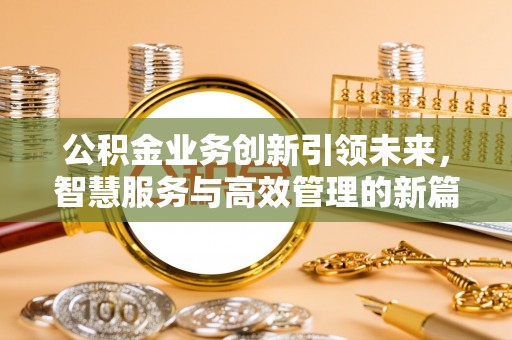 饶阳公积金业务创新引领未来，智慧服务与高效管理的新篇章