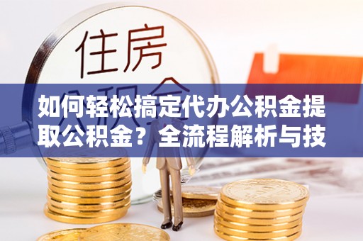 饶阳如何轻松搞定代办公积金提取公积金？全流程解析与技巧分享