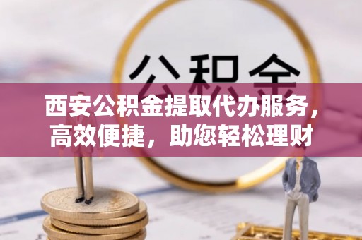 饶阳西安公积金提取代办服务，高效便捷，助您轻松理财