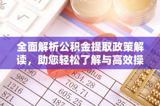 饶阳全面解析公积金提取政策解读，助您轻松了解与高效操作