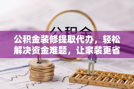 饶阳公积金装修提取代办，轻松解决资金难题，让家装更省心