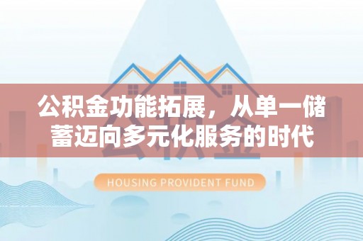 饶阳公积金功能拓展，从单一储蓄迈向多元化服务的时代