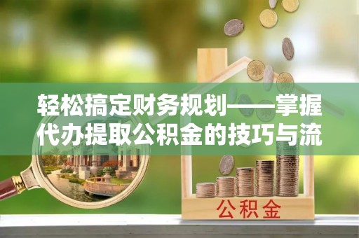 饶阳轻松搞定财务规划——掌握代办提取公积金的技巧与流程