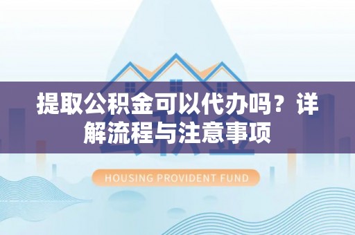饶阳提取公积金可以代办吗？详解流程与注意事项