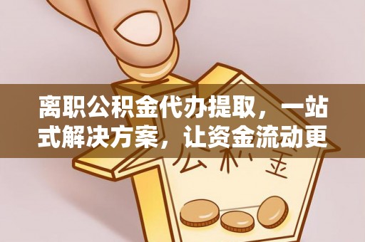 饶阳离职公积金代办提取，一站式解决方案，让资金流动更便捷