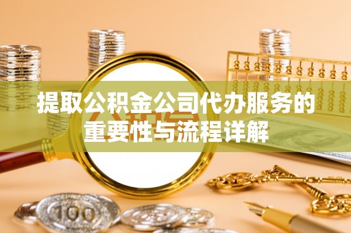 饶阳提取公积金公司代办服务的重要性与流程详解