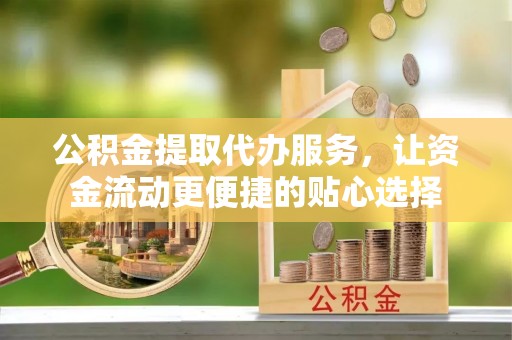 饶阳公积金提取代办服务，让资金流动更便捷的贴心选择