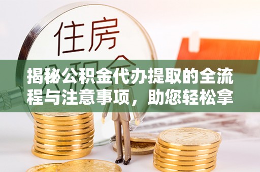 饶阳揭秘公积金代办提取的全流程与注意事项，助您轻松拿回属于自己的钱