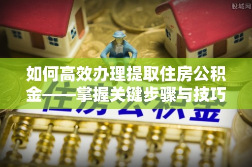 饶阳如何高效办理提取住房公积金——掌握关键步骤与技巧