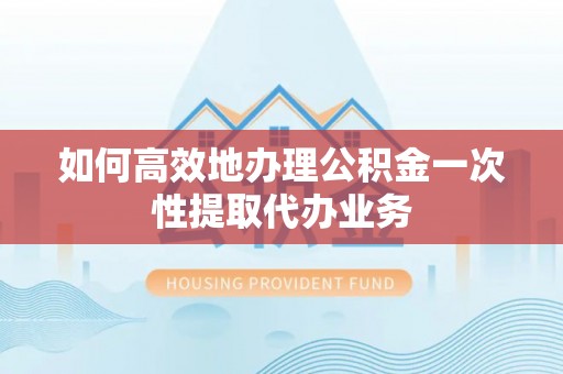 饶阳如何高效地办理公积金一次性提取代办业务