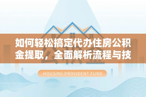 饶阳如何轻松搞定代办住房公积金提取，全面解析流程与技巧