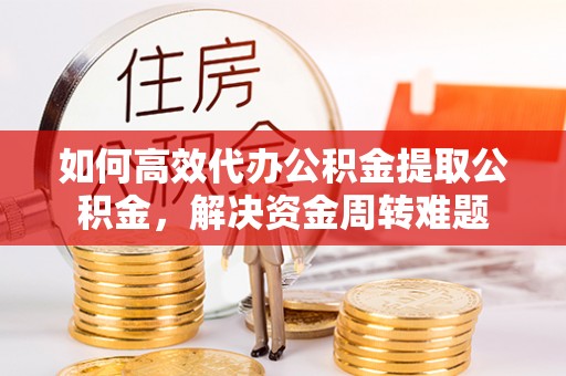饶阳如何高效代办公积金提取公积金，解决资金周转难题