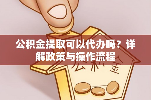 饶阳公积金提取可以代办吗？详解政策与操作流程