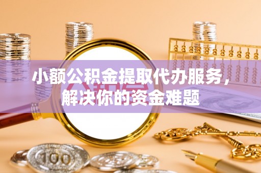饶阳小额公积金提取代办服务，解决你的资金难题