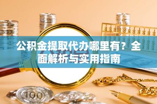 饶阳公积金提取代办哪里有？全面解析与实用指南