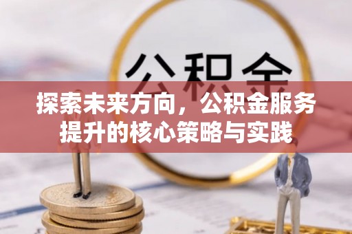 饶阳探索未来方向，公积金服务提升的核心策略与实践