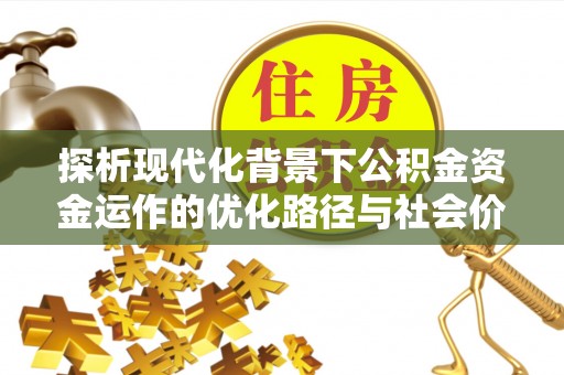 饶阳探析现代化背景下公积金资金运作的优化路径与社会价值