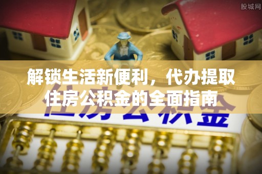 饶阳解锁生活新便利，代办提取住房公积金的全面指南