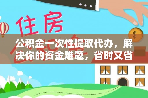 饶阳公积金一次性提取代办，解决你的资金难题，省时又省心
