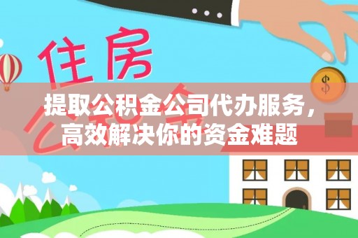 饶阳提取公积金公司代办服务，高效解决你的资金难题