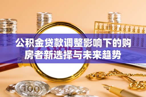 饶阳公积金贷款调整影响下的购房者新选择与未来趋势