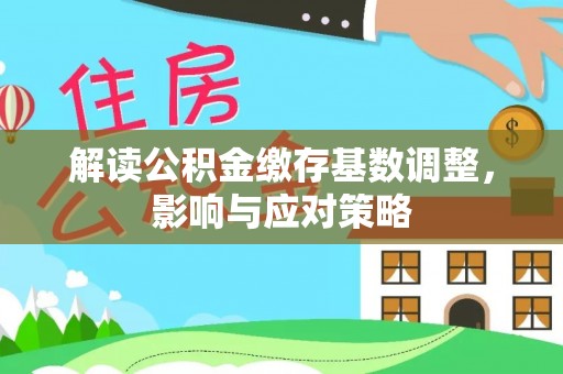 饶阳解读公积金缴存基数调整，影响与应对策略