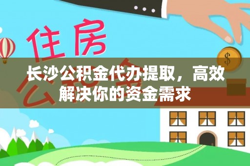 饶阳长沙公积金代办提取，高效解决你的资金需求