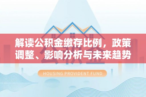 饶阳解读公积金缴存比例，政策调整、影响分析与未来趋势