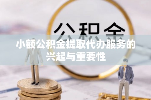 饶阳小额公积金提取代办服务的兴起与重要性