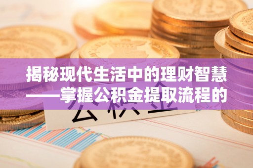 饶阳揭秘现代生活中的理财智慧——掌握公积金提取流程的必备指南