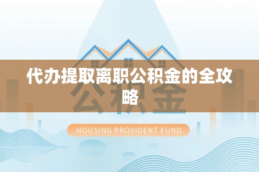 饶阳代办提取离职公积金的全攻略