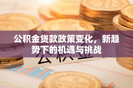 饶阳公积金贷款政策变化，新趋势下的机遇与挑战